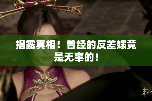 揭露真相！曾经的反差婊竟是无辜的！