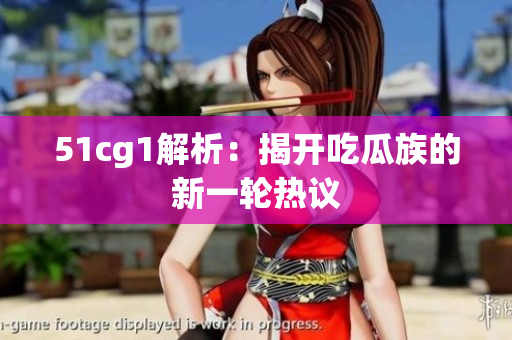 51cg1解析：揭开吃瓜族的新一轮热议