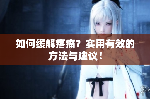 如何缓解疼痛？实用有效的方法与建议！