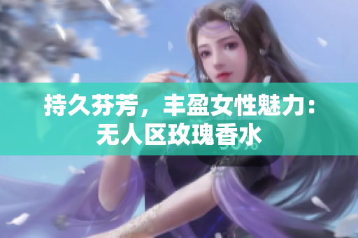 持久芬芳，丰盈女性魅力：无人区玫瑰香水