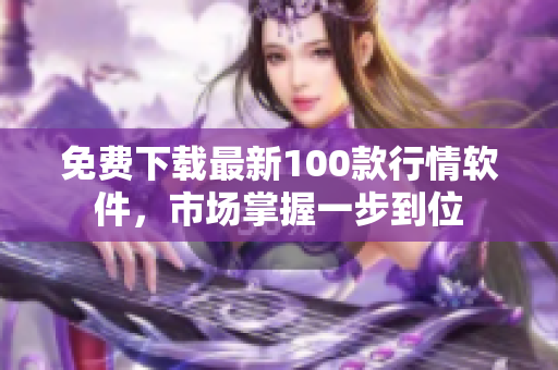 免费下载最新100款行情软件，市场掌握一步到位