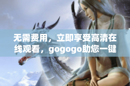 无需费用，立即享受高清在线观看，gogogo助您一键畅享