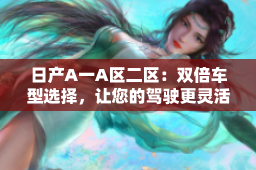 日产A一A区二区：双倍车型选择，让您的驾驶更灵活自由