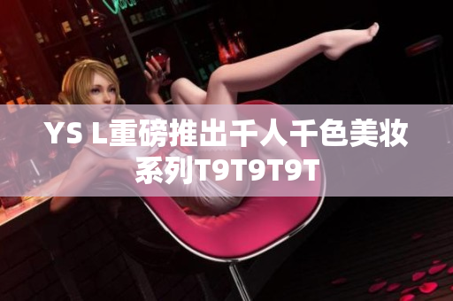 YS L重磅推出千人千色美妆系列T9T9T9T