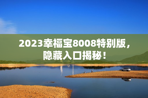 2023幸福宝8008特别版，隐藏入口揭秘！
