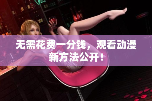 无需花费一分钱，观看动漫新方法公开！