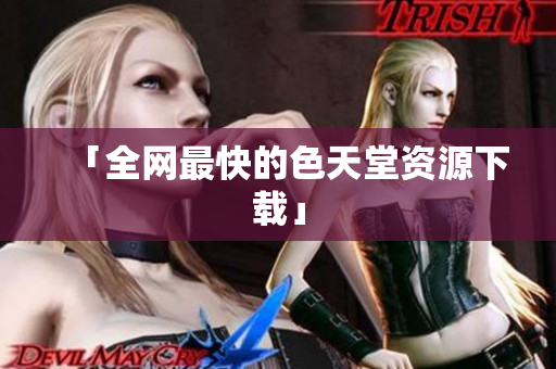 「全网最快的色天堂资源下载」