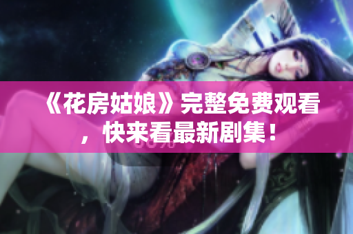 《花房姑娘》完整免费观看，快来看最新剧集！
