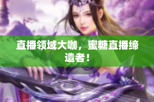 直播领域大咖，蜜糖直播缔造者！