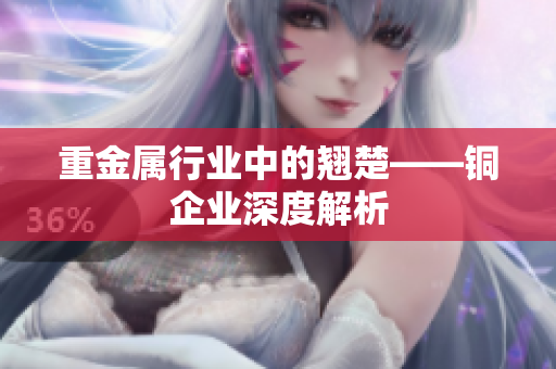 重金属行业中的翘楚——铜企业深度解析