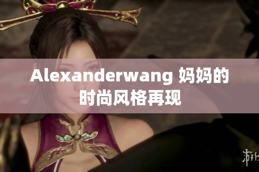 Alexanderwang 妈妈的时尚风格再现