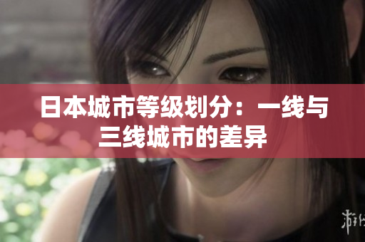 日本城市等级划分：一线与三线城市的差异