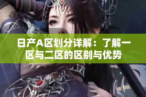 日产A区划分详解：了解一区与二区的区别与优势