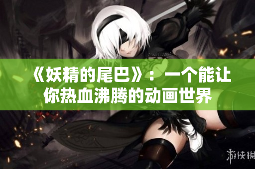 《妖精的尾巴》：一个能让你热血沸腾的动画世界