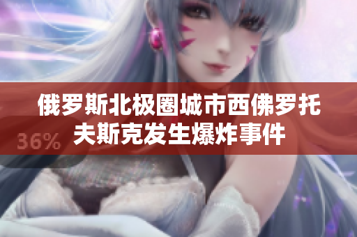 俄罗斯北极圈城市西佛罗托夫斯克发生爆炸事件