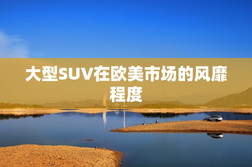 大型SUV在欧美市场的风靡程度