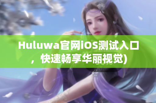 Huluwa官网iOS测试入口，快速畅享华丽视觉)