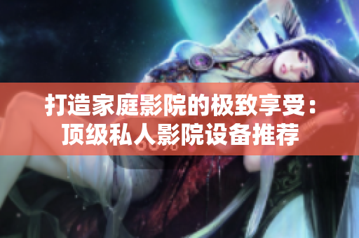 打造家庭影院的极致享受：顶级私人影院设备推荐
