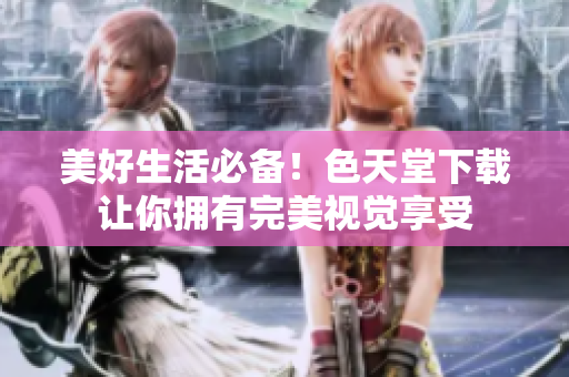 美好生活必备！色天堂下载让你拥有完美视觉享受