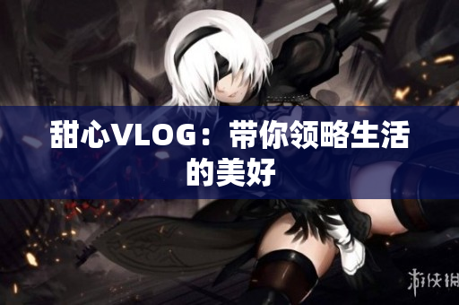 甜心VLOG：带你领略生活的美好
