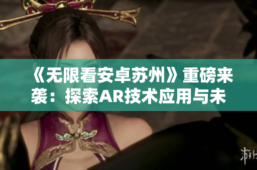 《无限看安卓苏州》重磅来袭：探索AR技术应用与未来趋势！