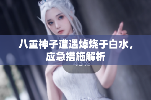 八重神子遭遇焯烧于白水，应急措施解析
