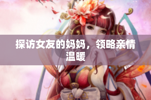 探访女友的妈妈，领略亲情温暖