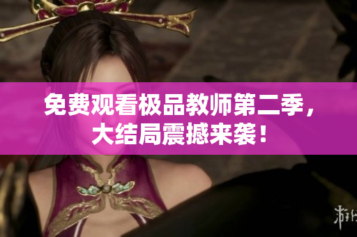 免费观看极品教师第二季，大结局震撼来袭！