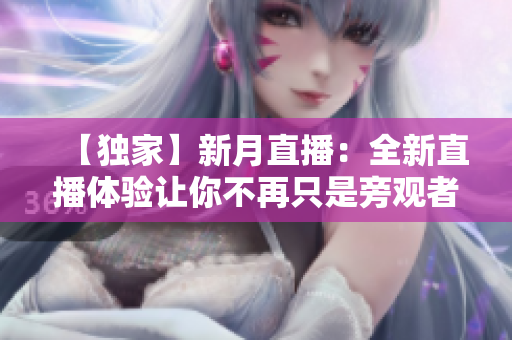 【独家】新月直播：全新直播体验让你不再只是旁观者