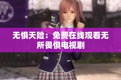 无惧天险：免费在线观看无所畏惧电视剧