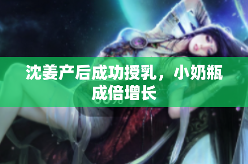 沈姜产后成功授乳，小奶瓶成倍增长