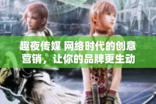 趣夜传媒 网络时代的创意营销，让你的品牌更生动