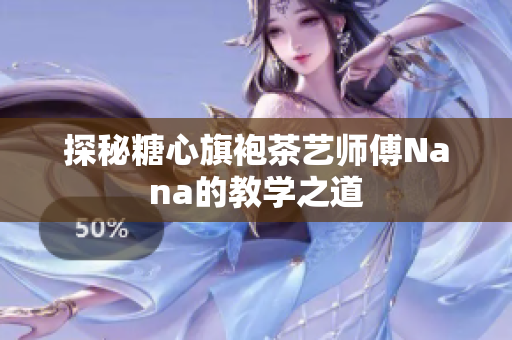 探秘糖心旗袍茶艺师傅Nana的教学之道