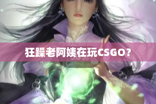 狂躁老阿姨在玩CSGO？