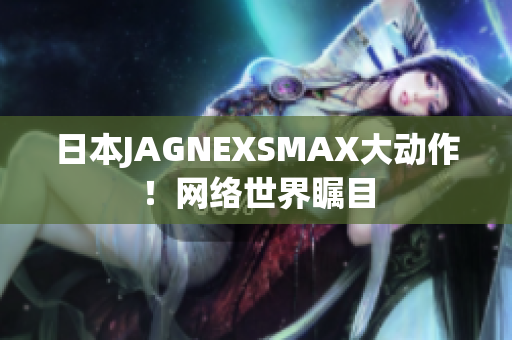 日本JAGNEXSMAX大动作！网络世界瞩目