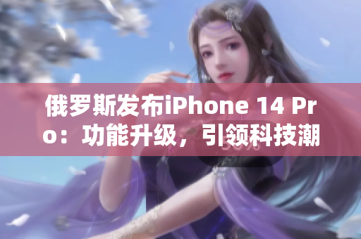 俄罗斯发布iPhone 14 Pro：功能升级，引领科技潮流。