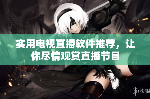 实用电视直播软件推荐，让你尽情观赏直播节目