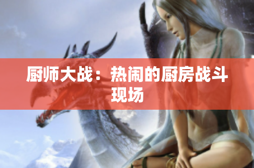厨师大战：热闹的厨房战斗现场