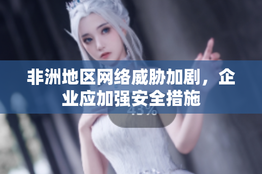 非洲地区网络威胁加剧，企业应加强安全措施