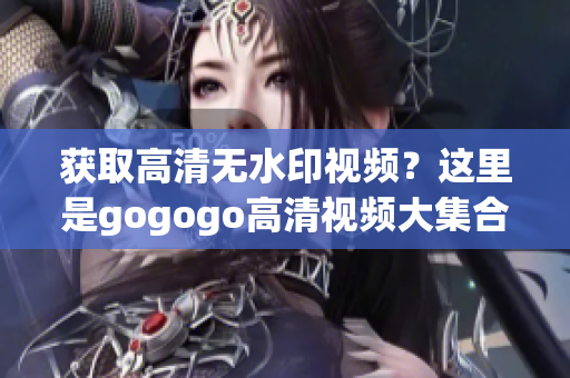获取高清无水印视频？这里是gogogo高清视频大集合！