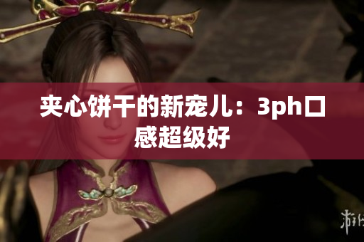 夹心饼干的新宠儿：3ph口感超级好