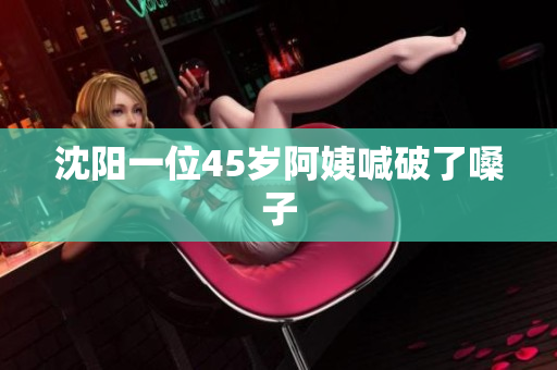 沈阳一位45岁阿姨喊破了嗓子