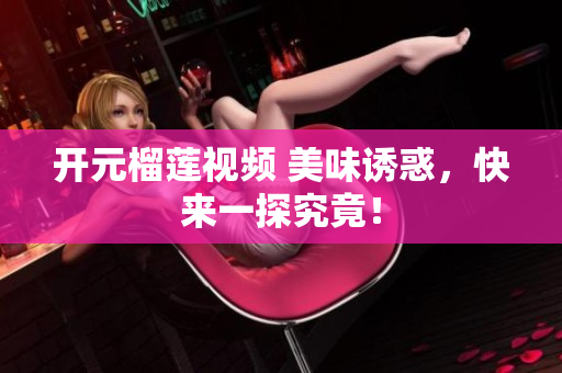 开元榴莲视频 美味诱惑，快来一探究竟！