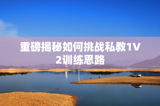 重磅揭秘如何挑战私教1V2训练思路