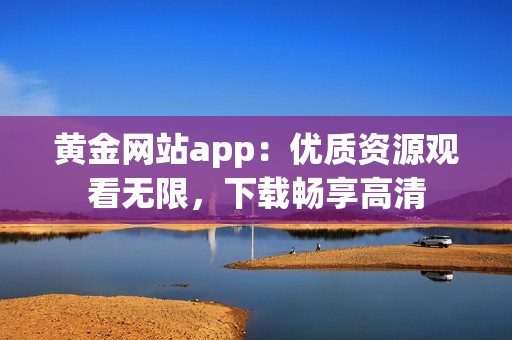 黄金网站app：优质资源观看无限，下载畅享高清