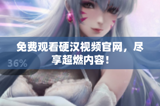 免费观看硬汉视频官网，尽享超燃内容！
