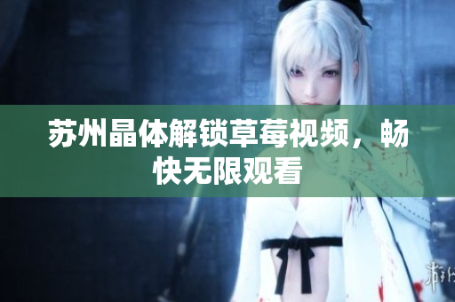 苏州晶体解锁草莓视频，畅快无限观看