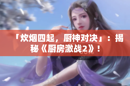 「炊烟四起，厨神对决」：揭秘《厨房激战2》！