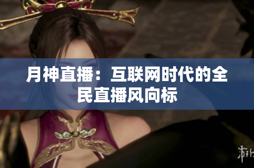 月神直播：互联网时代的全民直播风向标