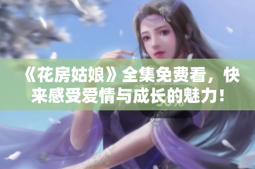 《花房姑娘》全集免费看，快来感受爱情与成长的魅力！